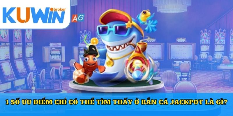 1 số ưu điểm chỉ có thể tìm thấy ở bắn cá jackpot là gì?