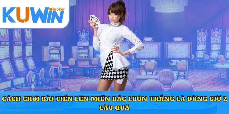 Cách chơi bài tiến lên miền Bắc luôn thắng là đừng giữ 2 lâu quá