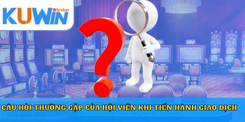 Câu hỏi thường gặp của hội viên khi tiến hành giao dịch