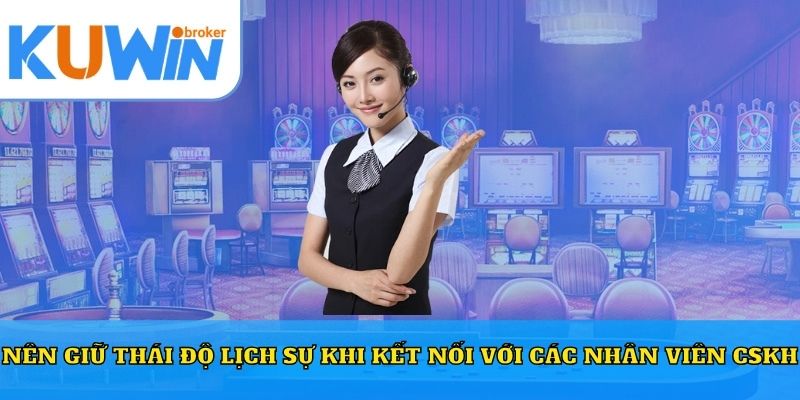 Nên giữ thái độ lịch sự khi kết nối với các nhân viên CSKH