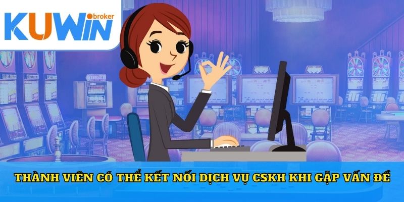 Thành viên có thể kết nối dịch vụ CSKH khi gặp vấn đề