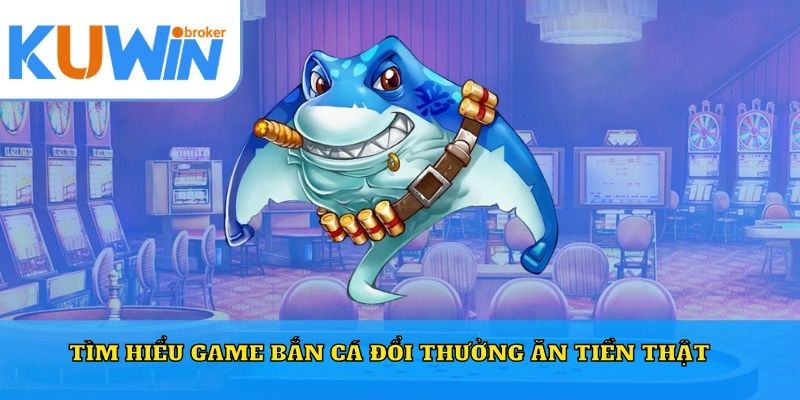 Tìm hiểu game bắn cá đổi thưởng ăn tiền thật